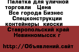 Палатка для уличной торговли › Цена ­ 6 000 - Все города Бизнес » Спецконструкции, контейнеры, киоски   . Ставропольский край,Невинномысск г.